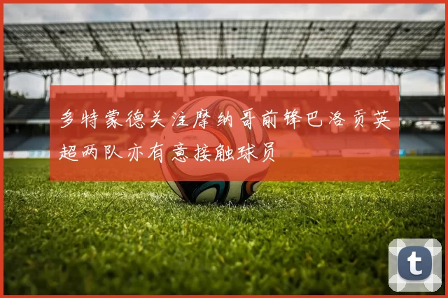 多特蒙德关注摩纳哥前锋巴洛贡英超两队亦有意接触球员