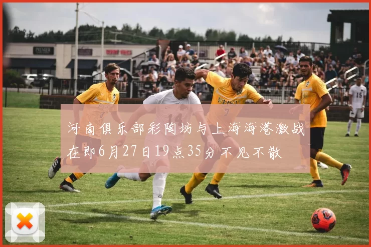 河南俱乐部彩陶坊与上海海港激战在即6月27日19点35分不见不散