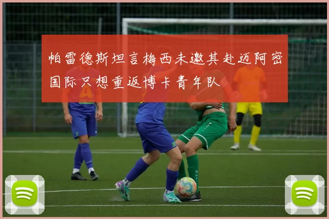 帕雷德斯坦言梅西未邀其赴迈阿密国际只想重返博卡青年队