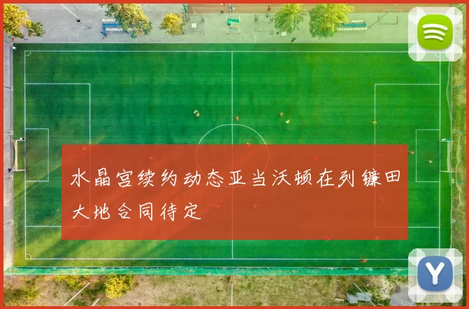 水晶宫续约动态亚当沃顿在列镰田大地合同待定